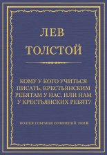 Полное собрание сочинений. Том 8. Педагогические статьи 1860–1863 гг. Кому у кого учиться писать, крестьянским ребятам у нас, или нам у крестьянских ребят?