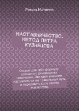 Наставничество. Метод Петра Кузнецова. Открой для себя формулу успешного руководства новичками. Овладей умением наставлять их на правильный путь и передавать силу своего мастерства.