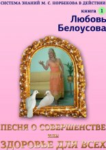 Песня о совершенстве, или Здоровье для всех. Книга 1. Система знаний М. С. Норбекова в действии!